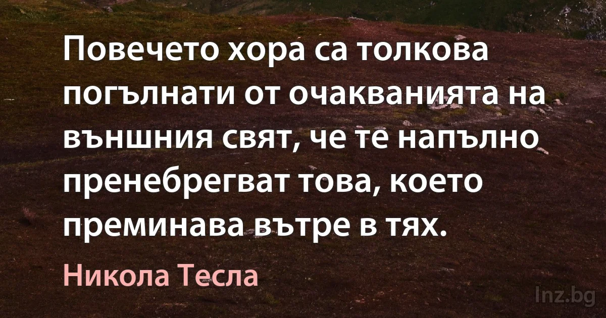 Повечето хора са толкова погълнати от очакванията на външния свят, че те напълно пренебрегват това, което преминава вътре в тях. (Никола Тесла)