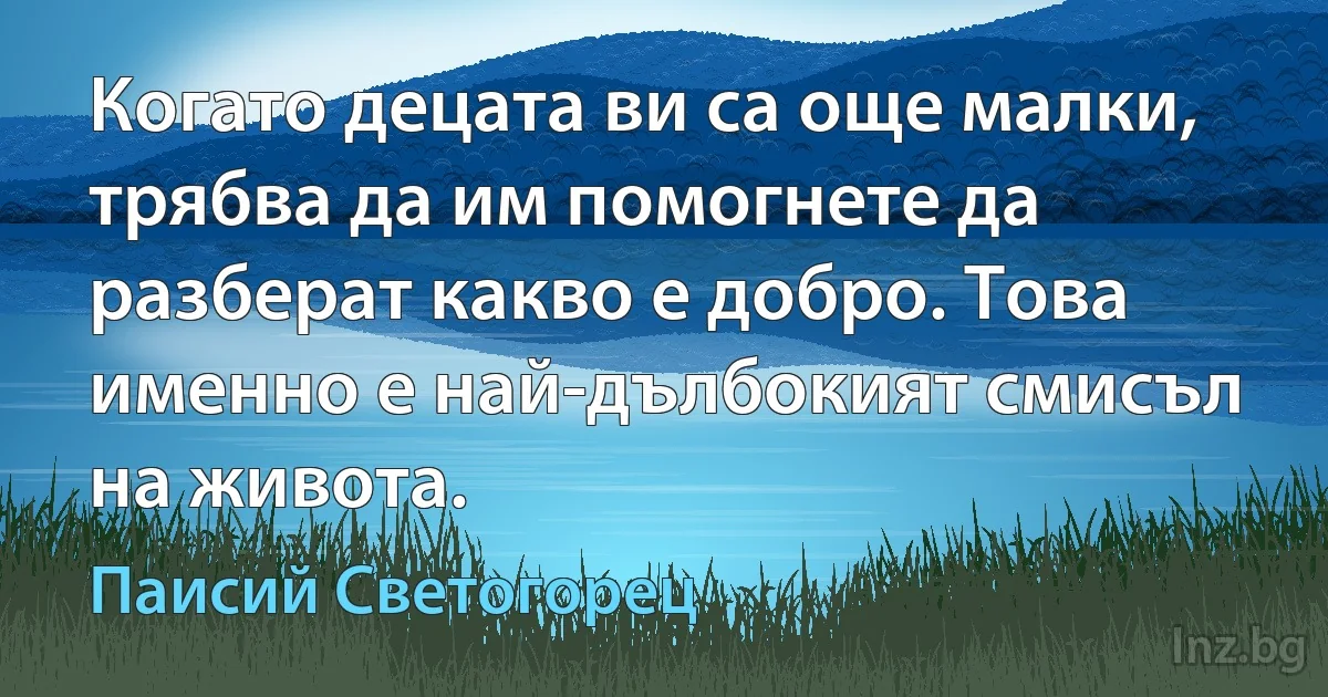 Когато децата ви са още малки, трябва да им помогнете да разберат какво е добро. Това именно е най-дълбокият смисъл на живота. (Паисий Светогорец)