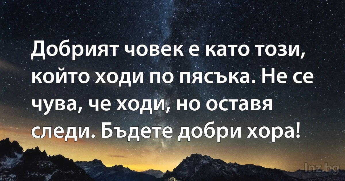 Добрият човек е като този, който ходи по пясъка. Не се чува, че ходи, но оставя следи. Бъдете добри хора! (INZ BG)