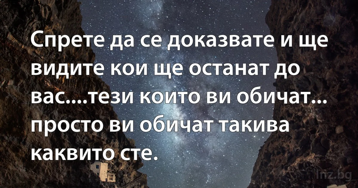 Спрете да се доказвате и ще видите кои ще останат до вас....тези които ви обичат... просто ви обичат такива каквито сте. (INZ BG)