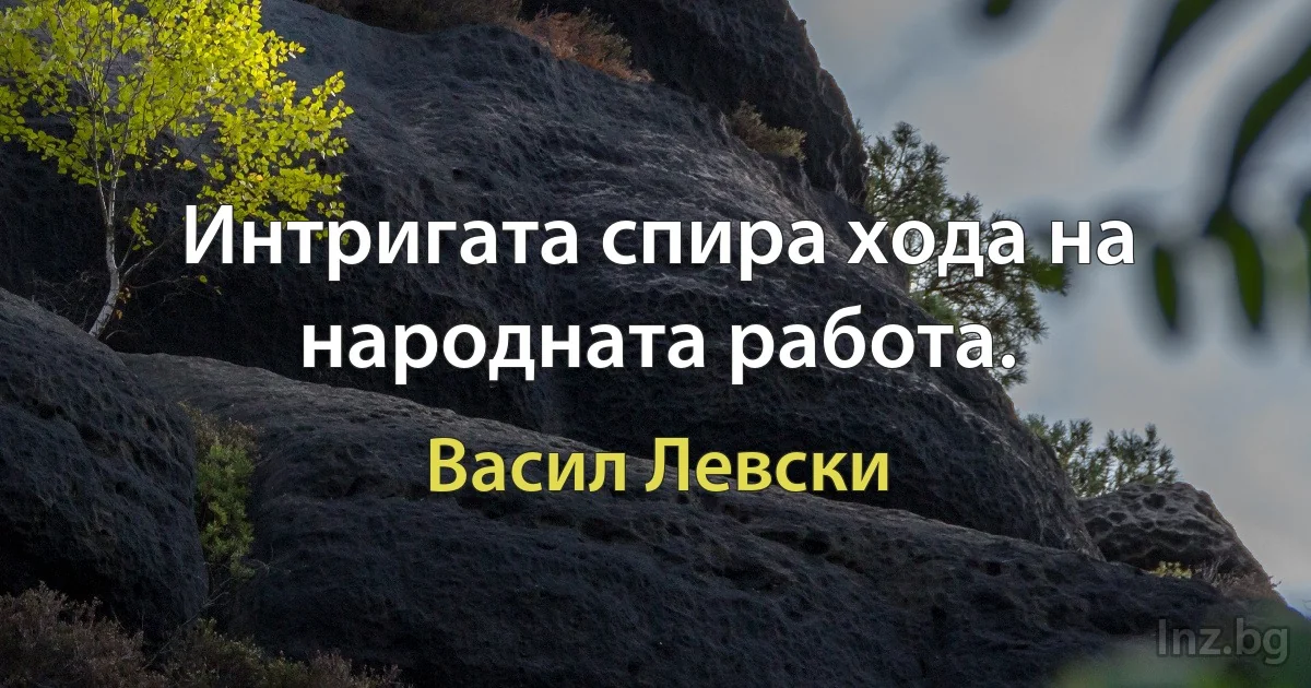 Интригата спира хода на народната работа. (Васил Левски)