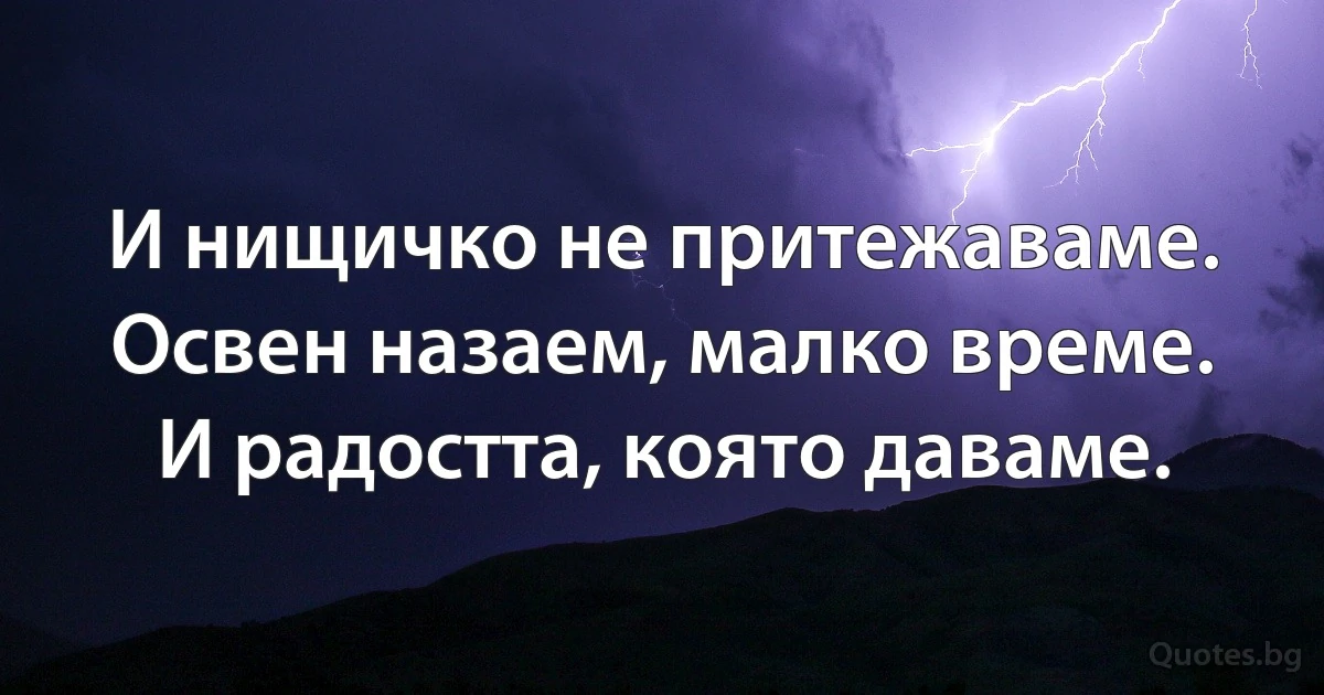 И нищичко не притежаваме. Освен назаем, малко време. И радостта, която даваме. (INZ BG)