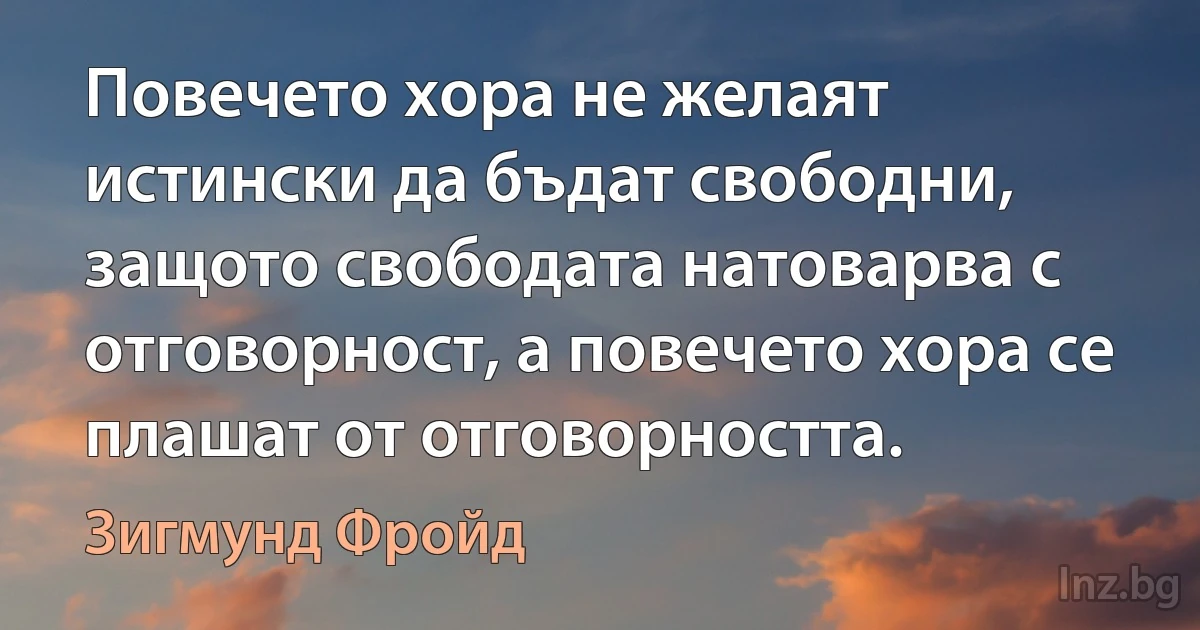 Повечето хора не желаят истински да бъдат свободни, защото свободата натоварва с отговорност, а повечето хора се плашат от отговорността. (Зигмунд Фройд)