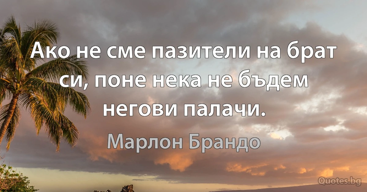 Ако не сме пазители на брат си, поне нека не бъдем негови палачи. (Марлон Брандо)