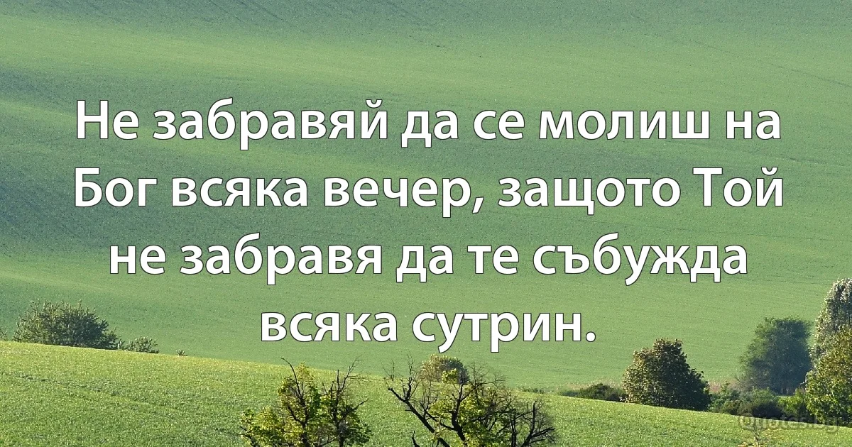Не забравяй да се молиш на Бог всяка вечер, защото Той не забравя да те събужда всяка сутрин. (INZ BG)