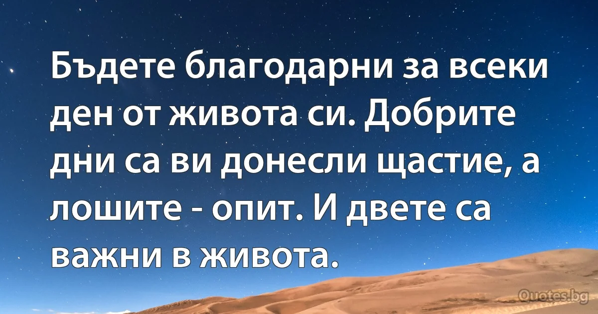 Бъдете благодарни за всеки ден от живота си. Добрите дни са ви донесли щастие, а лошите - опит. И двете са важни в живота. (INZ BG)