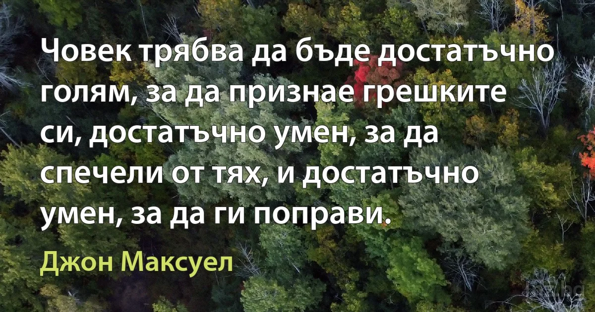 Човек трябва да бъде достатъчно голям, за да признае грешките си, достатъчно умен, за да спечели от тях, и достатъчно умен, за да ги поправи. (Джон Максуел)