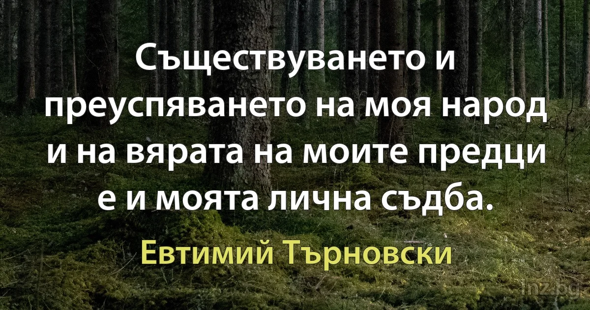 Съществуването и преуспяването на моя народ и на вярата на моите предци е и моята лична съдба. (Евтимий Търновски)