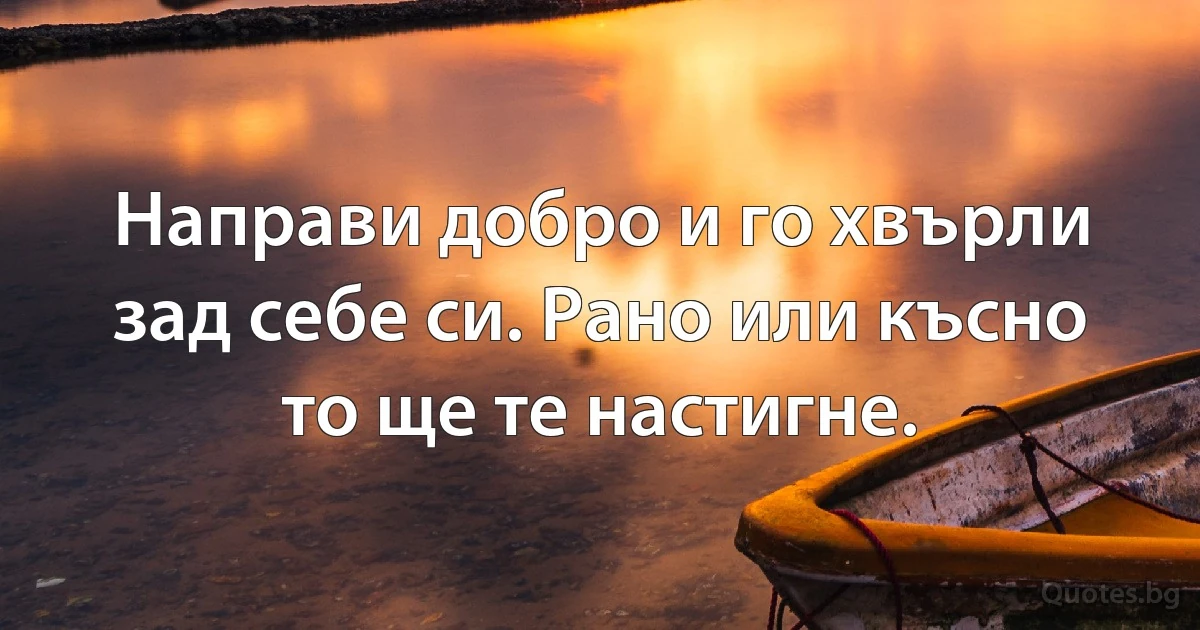 Направи добро и го хвърли зад себе си. Рано или късно то ще те настигне. (INZ BG)