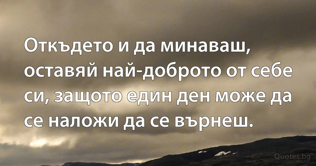 Откъдето и да минаваш, оставяй най-доброто от себе си, защото един ден може да се наложи да се върнеш. (INZ BG)