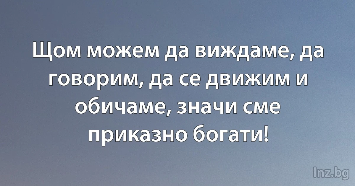 Щом можем да виждаме, да говорим, да се движим и обичаме, значи сме приказно богати! (INZ BG)