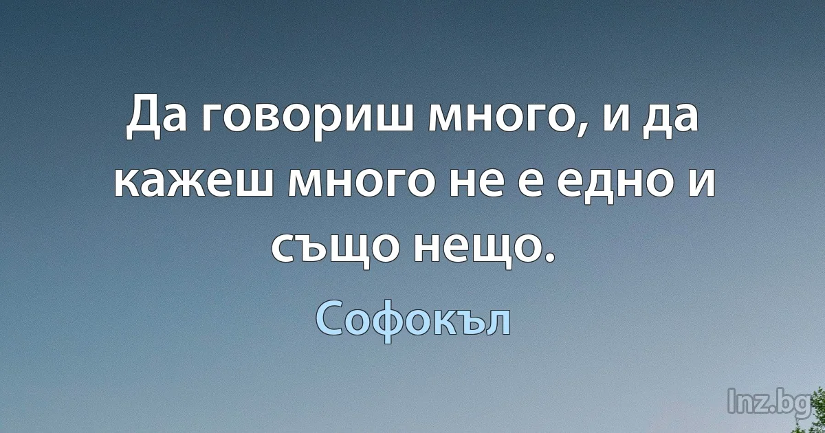 Да говориш много, и да кажеш много не е едно и също нещо. (Софокъл)