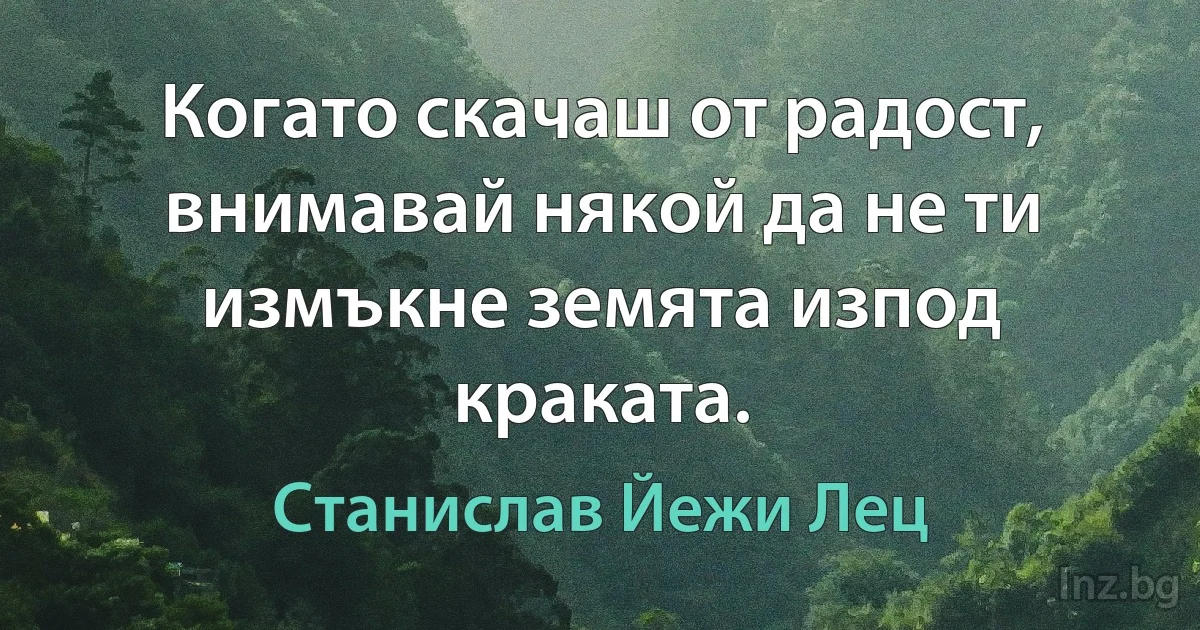 Когато скачаш от радост, внимавай някой да не ти измъкне земята изпод краката. (Станислав Йежи Лец)