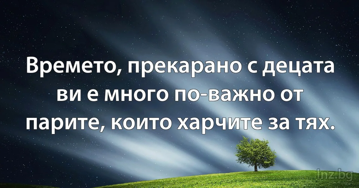 Времето, прекарано с децата ви е много по-важно от парите, които харчите за тях. (INZ BG)