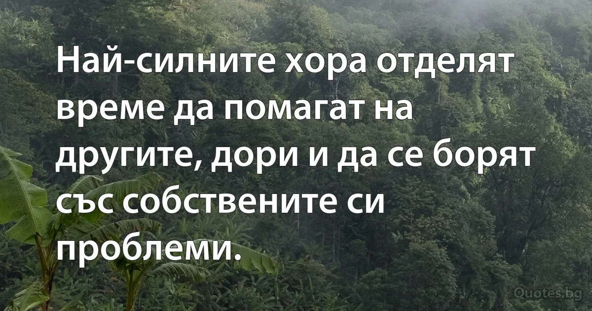 Най-силните хора отделят време да помагат на другите, дори и да се борят със собствените си проблеми. (INZ BG)
