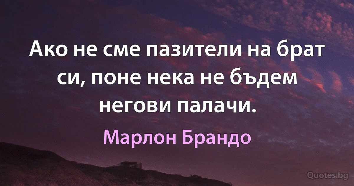 Ако не сме пазители на брат си, поне нека не бъдем негови палачи. (Марлон Брандо)