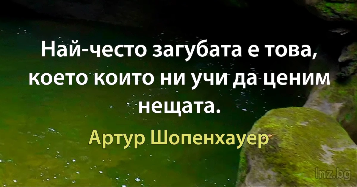 Най-често загубата е това, което които ни учи да ценим нещата. (Артур Шопенхауер)