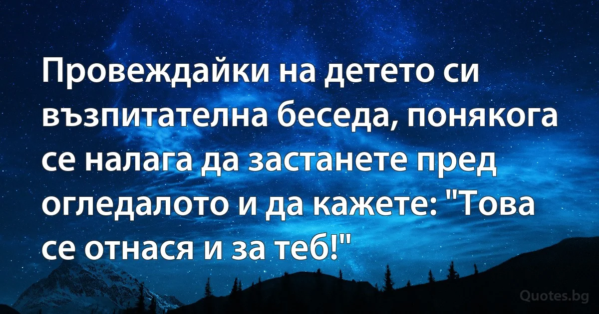 Провеждайки на детето си възпитателна беседа, понякога се налага да застанете пред огледалото и да кажете: "Това се отнася и за теб!" (INZ BG)