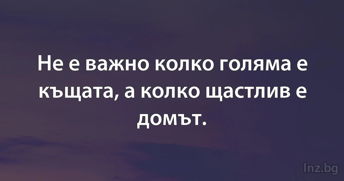 Не е важно колко голяма е къщата, а колко щастлив е домът. (INZ BG)