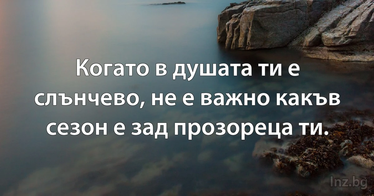 Когато в душата ти е слънчево, не е важно какъв сезон е зад прозореца ти. (INZ BG)