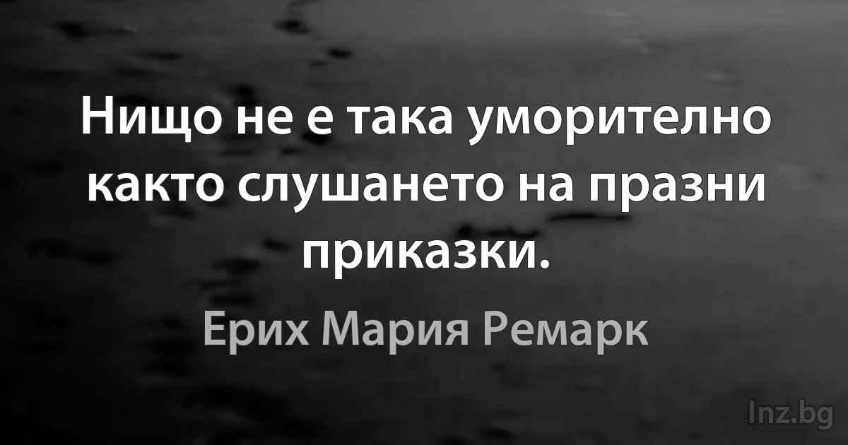 Нищо не е така уморително както слушането на празни приказки. (Ерих Мария Ремарк)