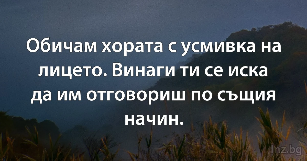 Обичам хората с усмивка на лицето. Винаги ти се иска да им отговориш по същия начин. (INZ BG)