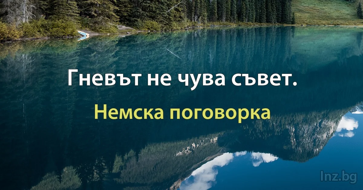 Гневът не чува съвет. (Немска поговорка)