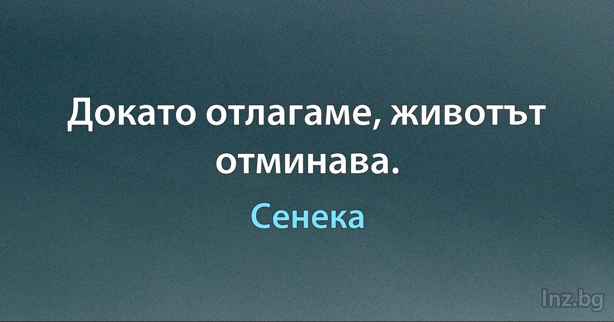 Докато отлагаме, животът отминава. (Сенека)