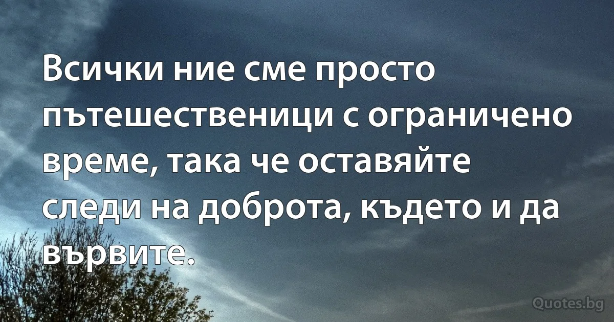 Всички ние сме просто пътешественици с ограничено време, така че оставяйте следи на доброта, където и да вървите. (INZ BG)