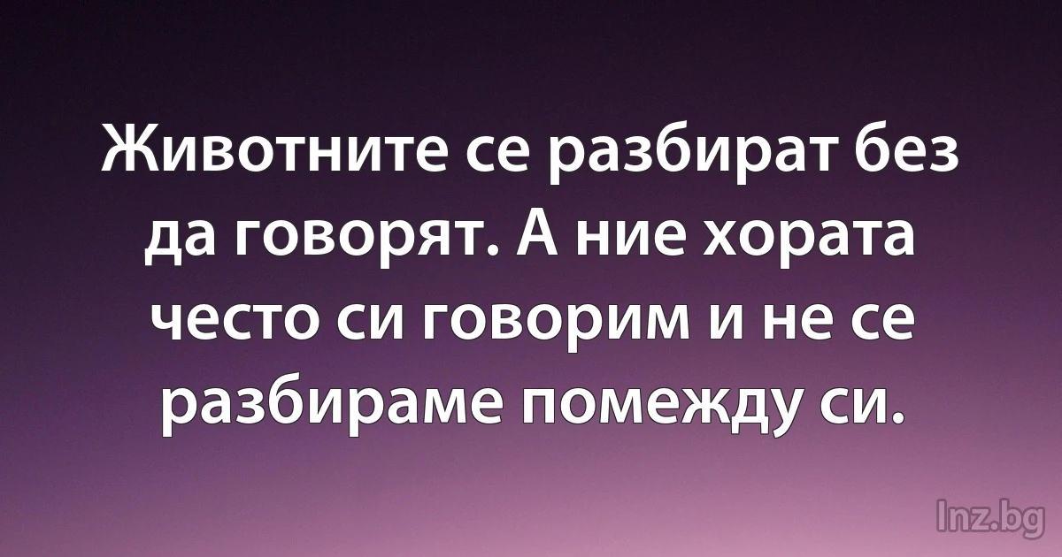 Животните се разбират без да говорят. А ние хората често си говорим и не се разбираме помежду си. (INZ BG)