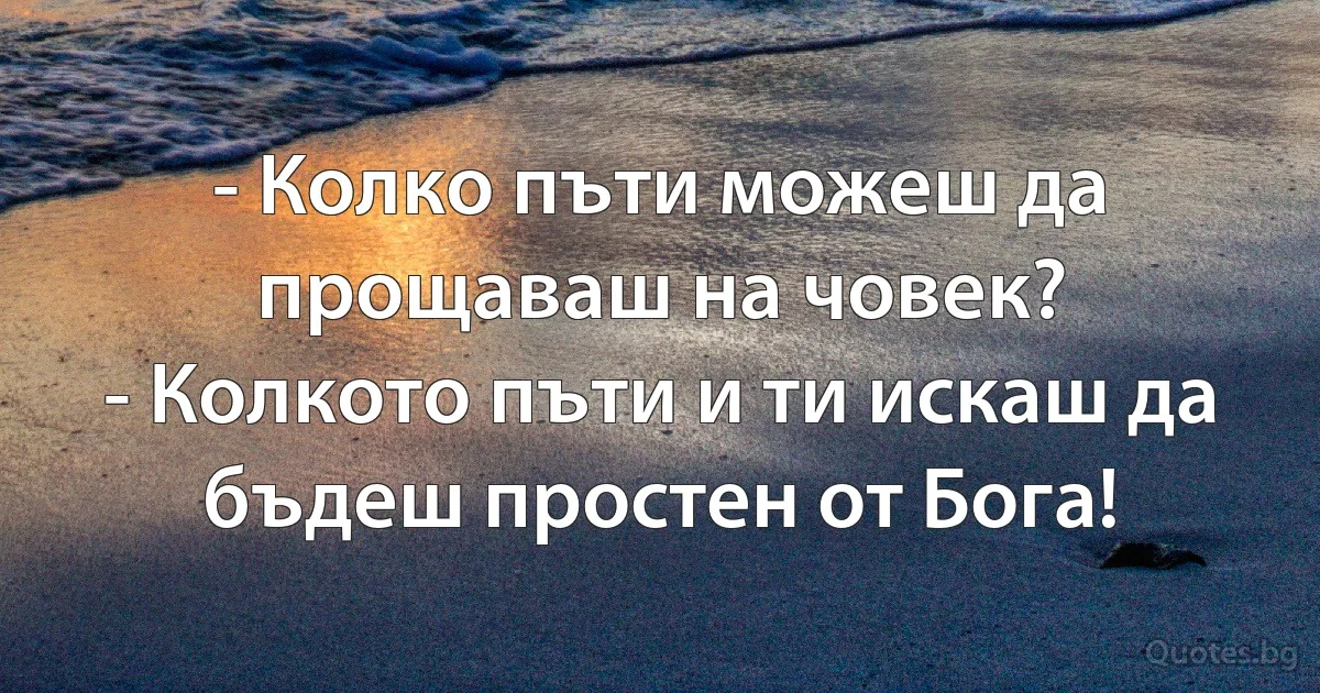 - Колко пъти можеш да прощаваш на човек?
- Колкото пъти и ти искаш да бъдеш простен от Бога! (INZ BG)