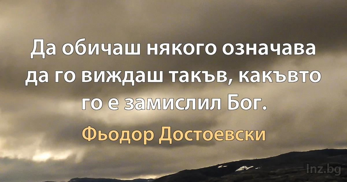 Да обичаш някого означава да го виждаш такъв, какъвто го е замислил Бог. (Фьодор Достоевски)