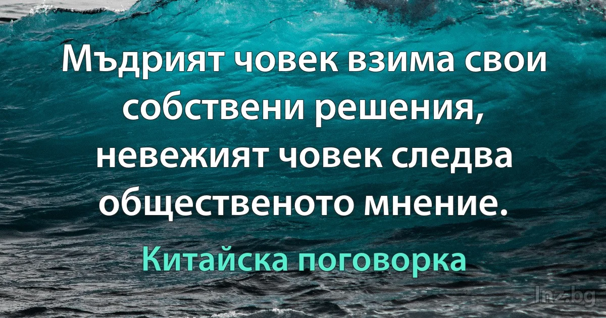 Мъдрият човек взима свои собствени решения, невежият човек следва общественото мнение. (Китайска поговорка)