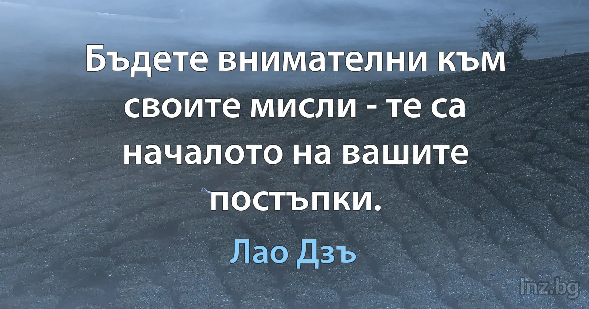 Бъдете внимателни към своите мисли - те са началото на вашите постъпки. (Лао Дзъ)