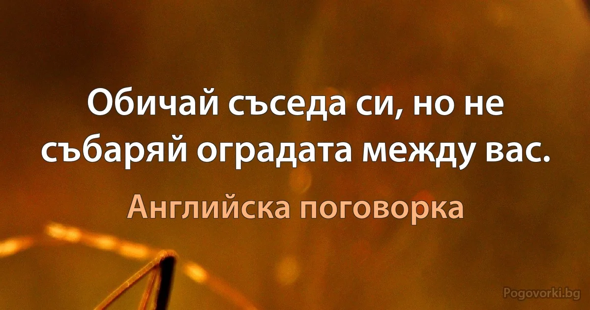 Обичай съседа си, но не събаряй оградата между вас. (Английска поговорка)