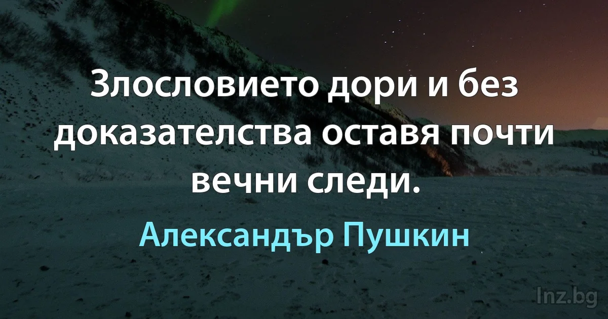 Злословието дори и без доказателства оставя почти вечни следи. (Александър Пушкин)