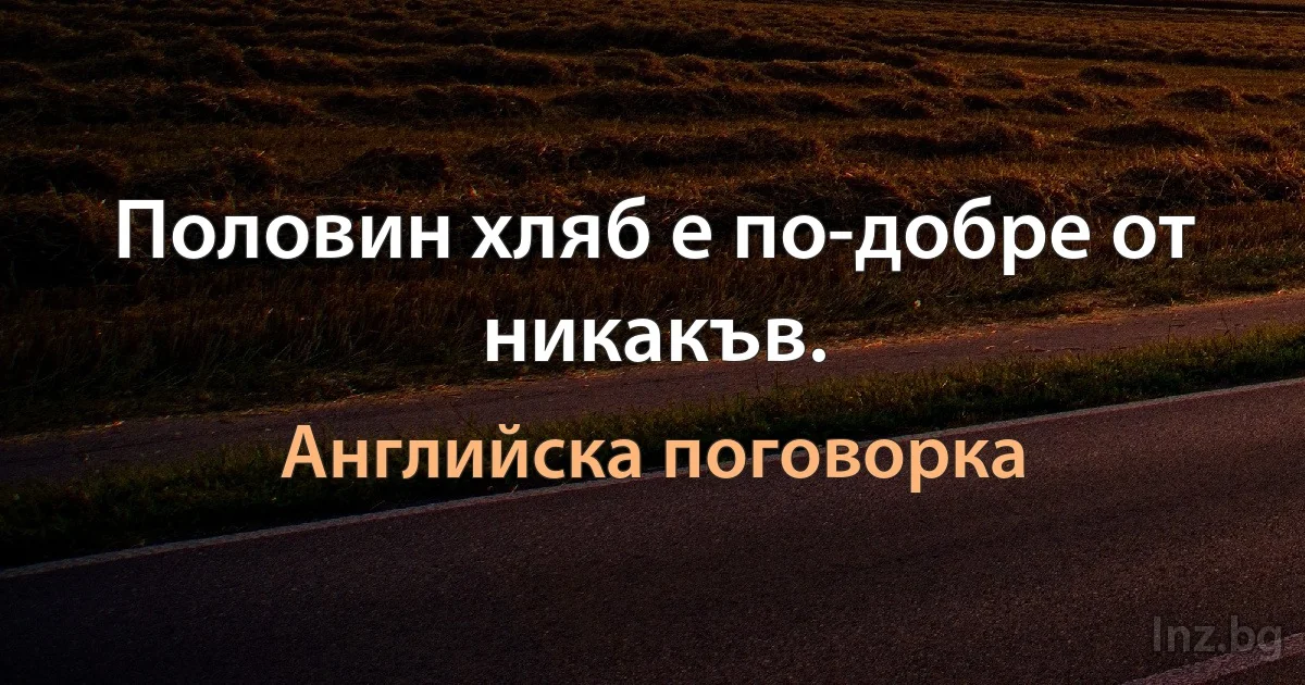 Половин хляб е по-добре от никакъв. (Английска поговорка)