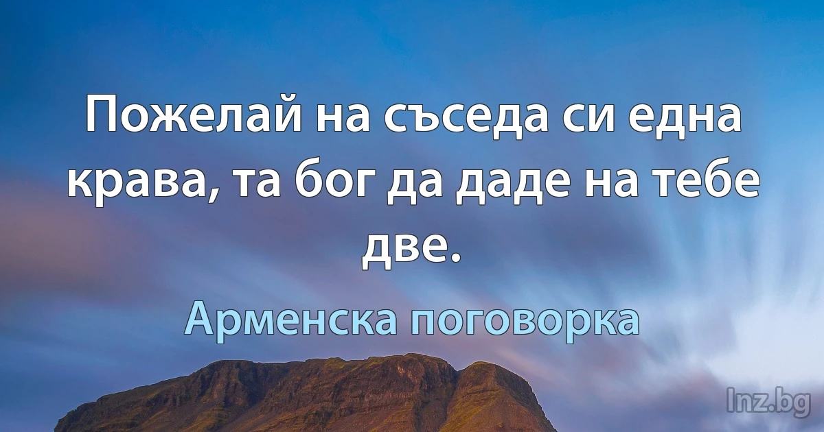 Пожелай на съседа си една крава, та бог да даде на тебе две. (Арменска поговорка)