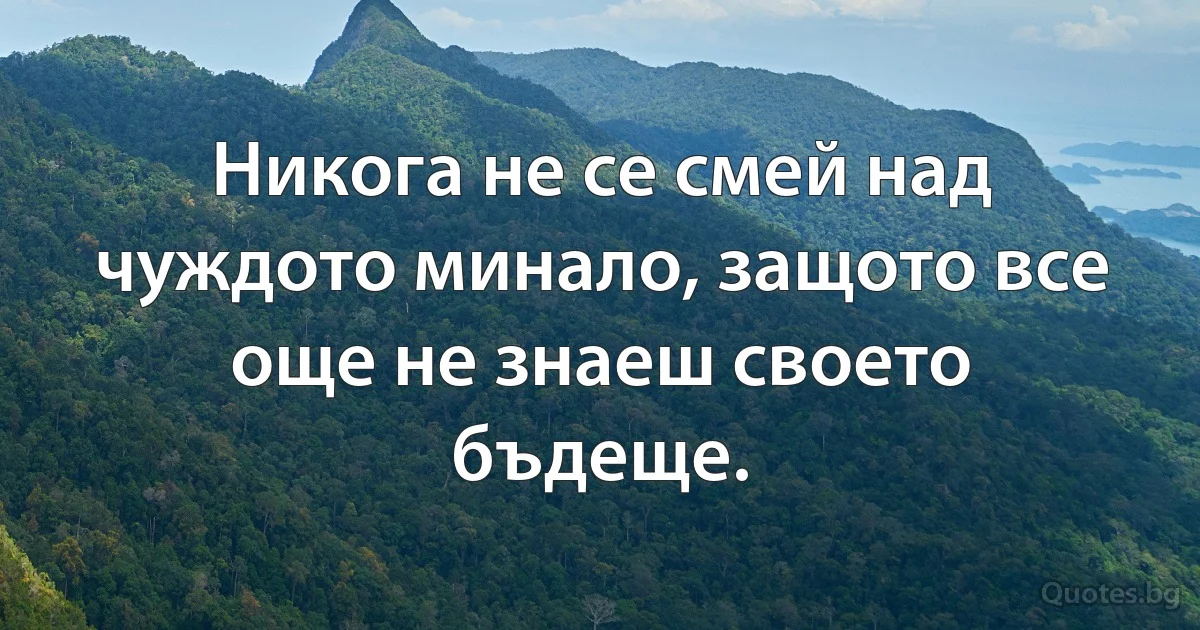 Никога не се смей над чуждото минало, защото все още не знаеш своето бъдеще. (INZ BG)