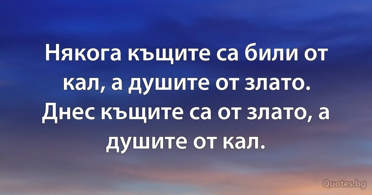Някога къщите са били от кал, а душите от злато. Днес къщите са от злато, а душите от кал. (INZ BG)