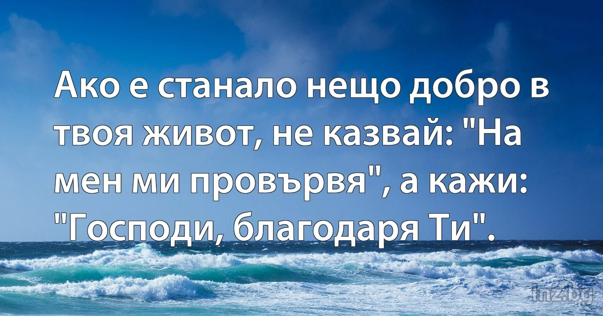 Ако е станало нещо добро в твоя живот, не казвай: "На мен ми провървя", а кажи: "Господи, благодаря Ти". (INZ BG)