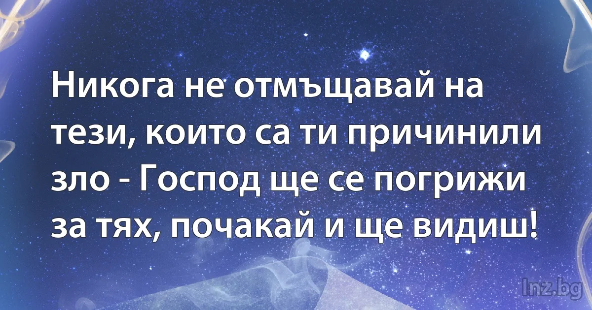 Никога не отмъщавай на тези, които са ти причинили зло - Господ ще се погрижи за тях, почакай и ще видиш! (INZ BG)