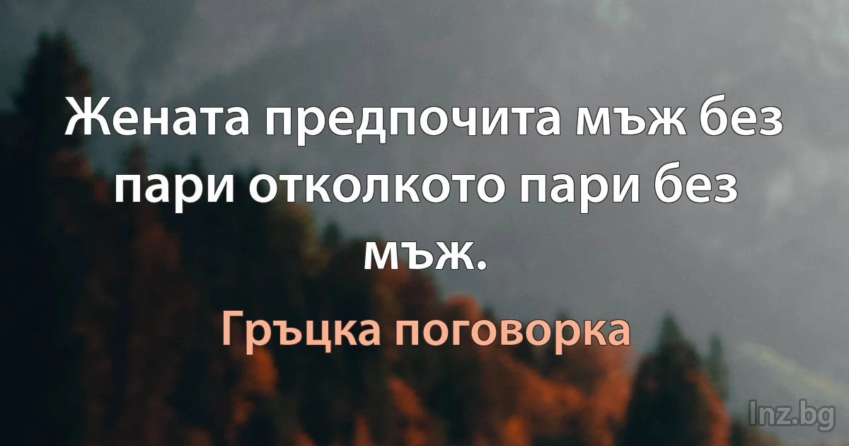 Жената предпочита мъж без пари отколкото пари без мъж. (Гръцка поговорка)