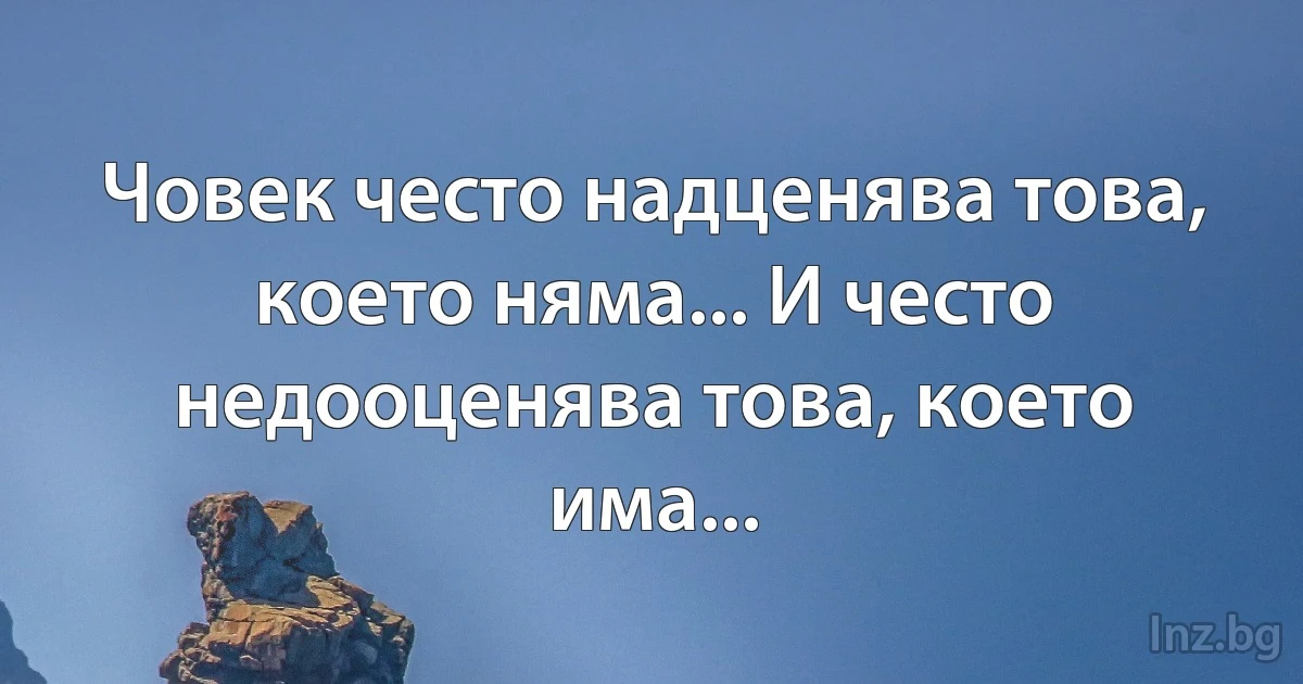 Човек често надценява това, което няма... И често недооценява това, което има... (INZ BG)