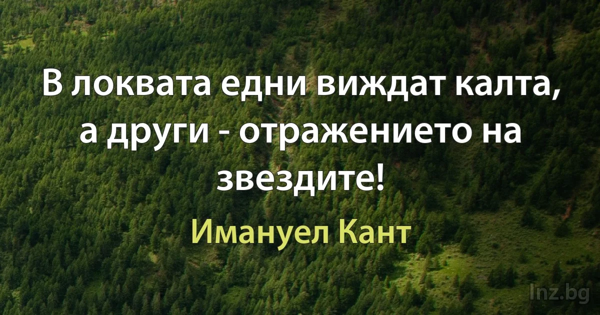 В локвата едни виждат калта, а други - отражението на звездите! (Имануел Кант)