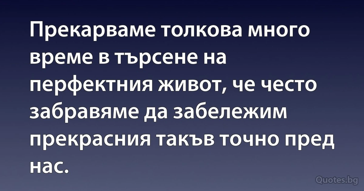 Прекарваме толкова много време в търсене на перфектния живот, че често забравяме да забележим прекрасния такъв точно пред нас. (INZ BG)