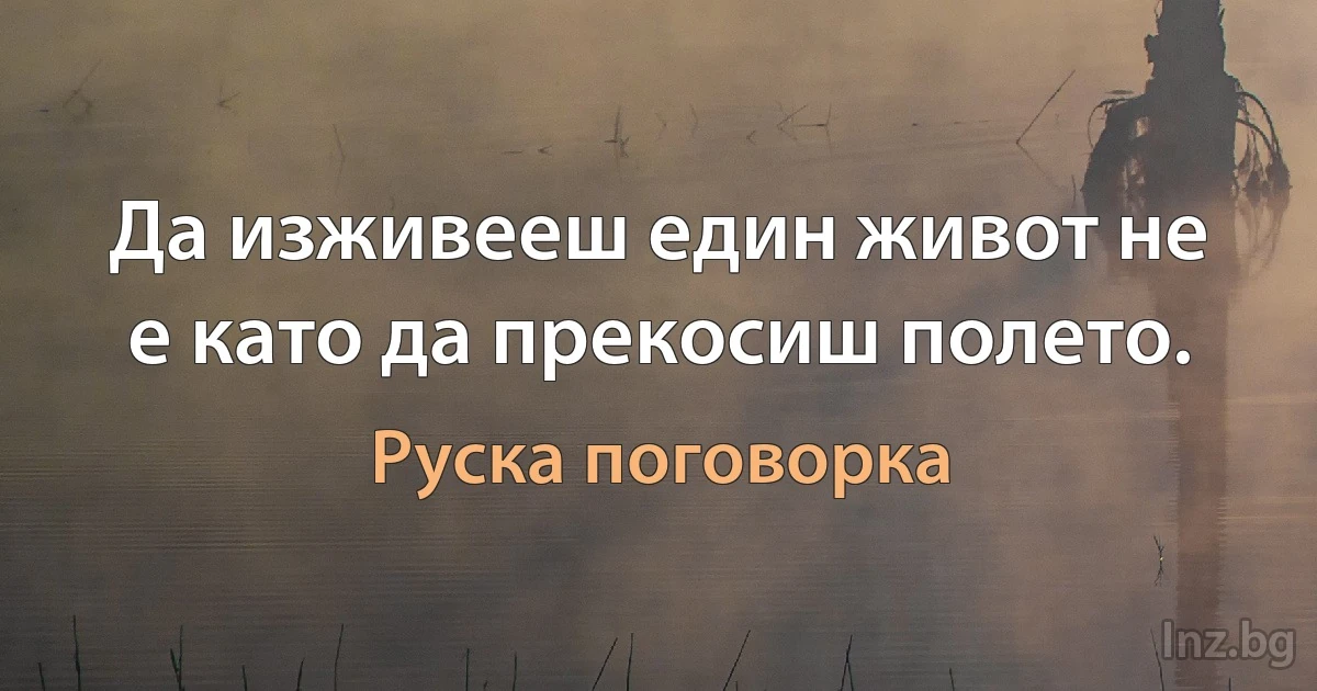 Да изживееш един живот не е като да прекосиш полето. (Руска поговорка)