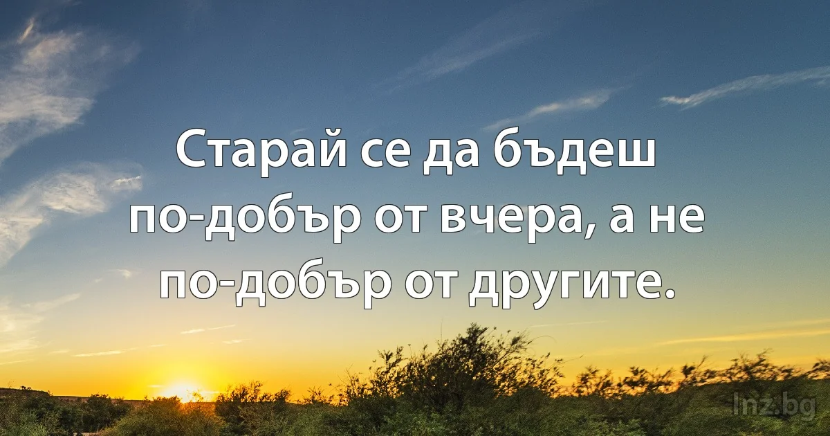 Старай се да бъдеш по-добър от вчера, а не по-добър от другите. (INZ BG)