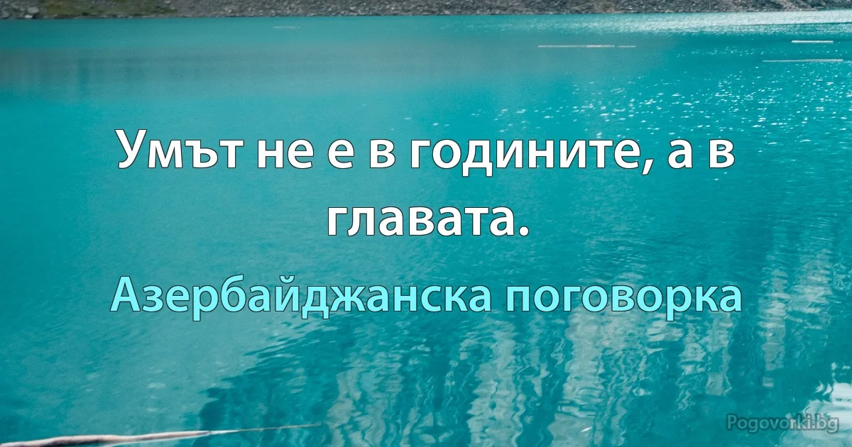 Умът не е в годините, а в главата. (Азербайджанска поговорка)