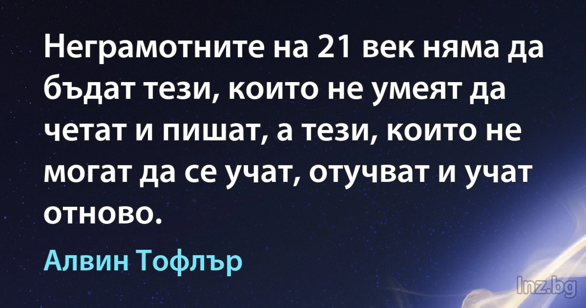 Неграмотните на 21 век няма да бъдат тези, които не умеят да четат и пишат, а тези, които не могат да се учат, отучват и учат отново. ()